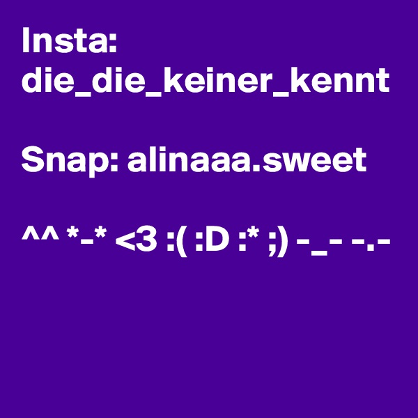 Insta:
die_die_keiner_kennt

Snap: alinaaa.sweet

^^ *-* <3 :( :D :* ;) -_- -.-