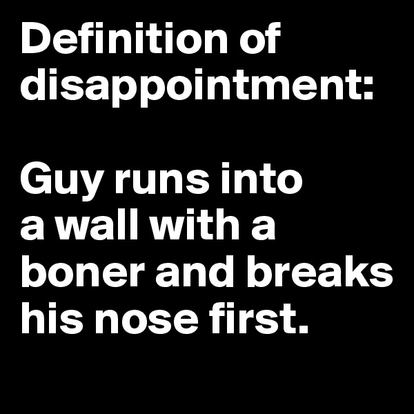 Definition of disappointment: 

Guy runs into 
a wall with a boner and breaks his nose first.