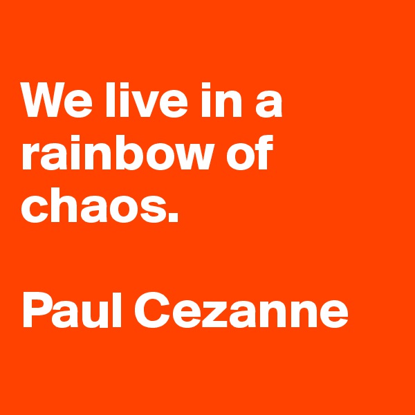 
We live in a rainbow of chaos. 

Paul Cezanne

