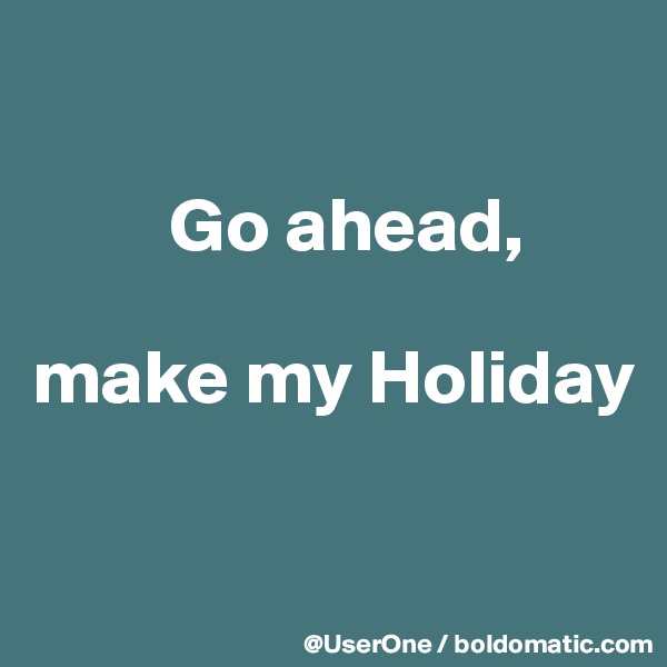 

         Go ahead,

make my Holiday


