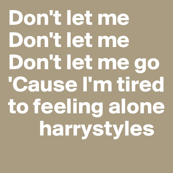 Don't let me 
Don't let me 
Don't let me go
'Cause I'm tired to feeling alone 
       harrystyles