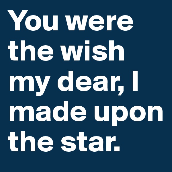You were the wish my dear, I made upon the star.
