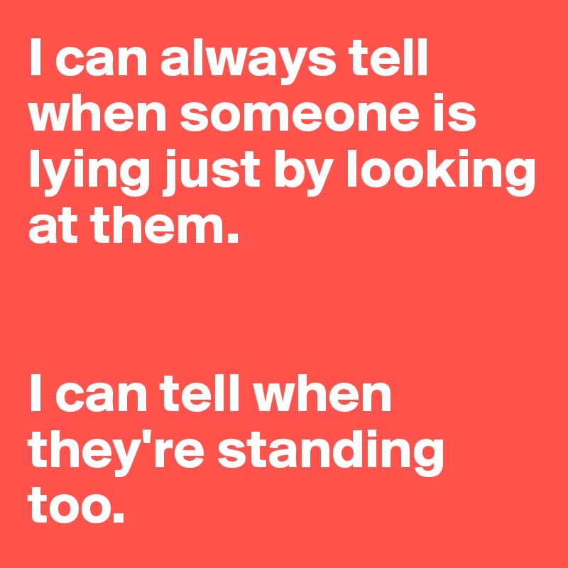 I can always tell when someone is lying just by looking at them.


I can tell when they're standing too.