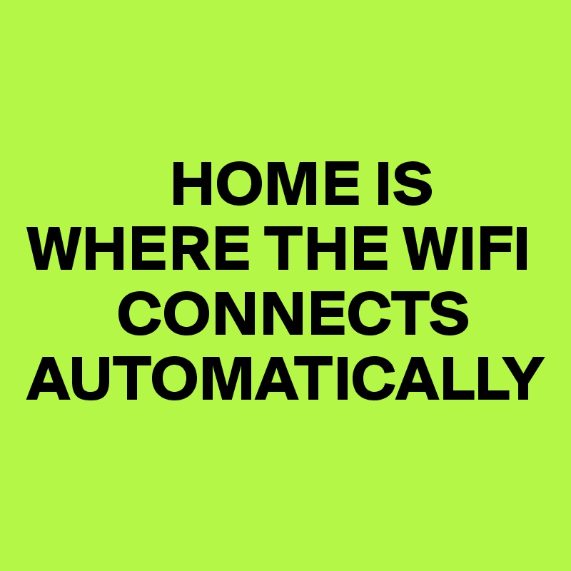 

           HOME IS 
WHERE THE WIFI 
       CONNECTS AUTOMATICALLY
