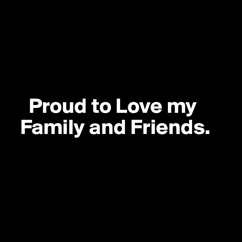 



    Proud to Love my  
  Family and Friends. 



