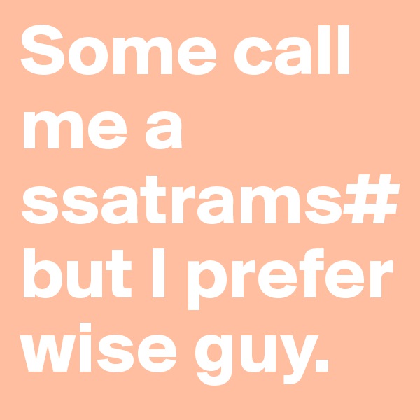 Some call me a ssatrams# but I prefer wise guy.