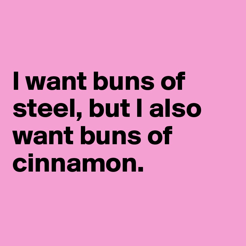 

I want buns of steel, but I also want buns of cinnamon.

