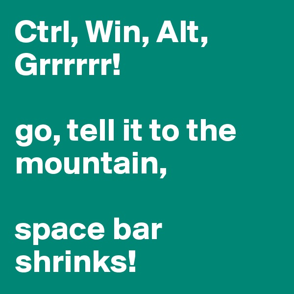 Ctrl, Win, Alt, Grrrrrr!

go, tell it to the mountain, 

space bar shrinks!
