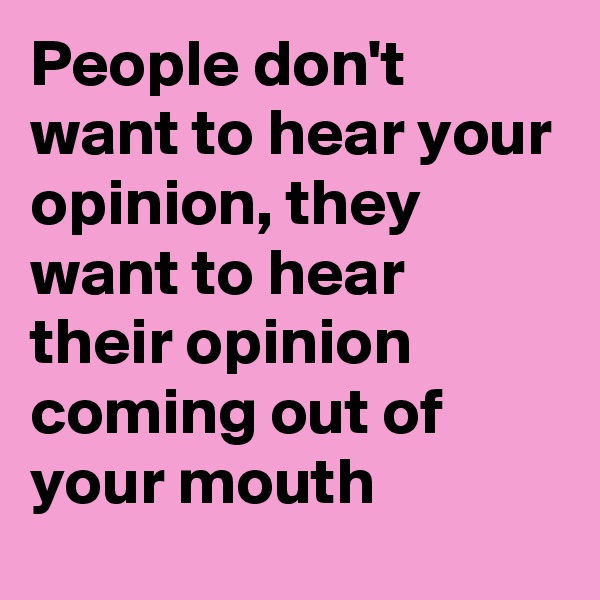 People don't want to hear your opinion, they want to hear their opinion coming out of your mouth
