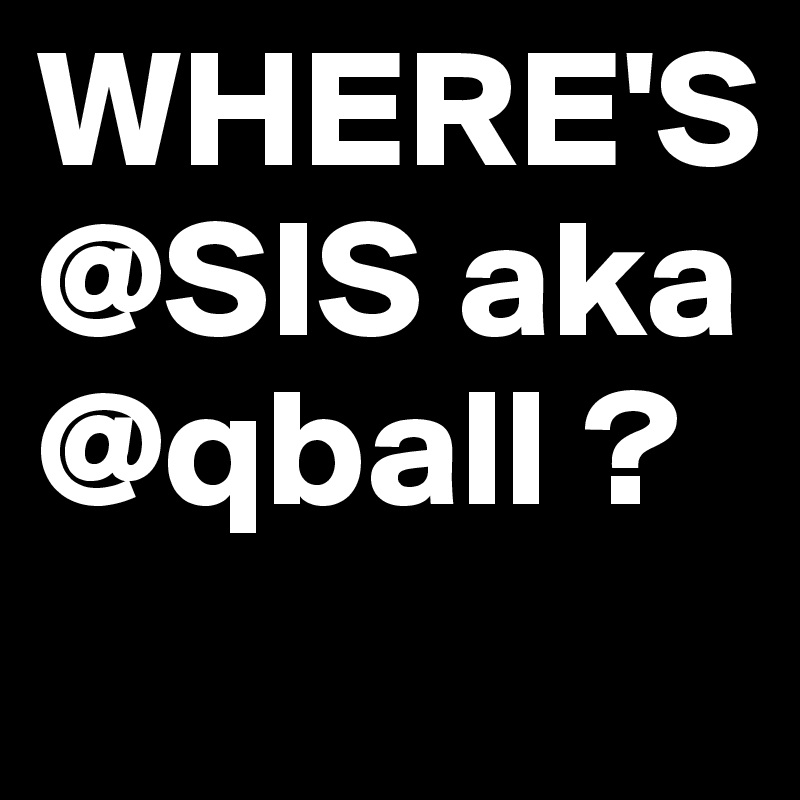 WHERE'S @SIS aka @qball ?
