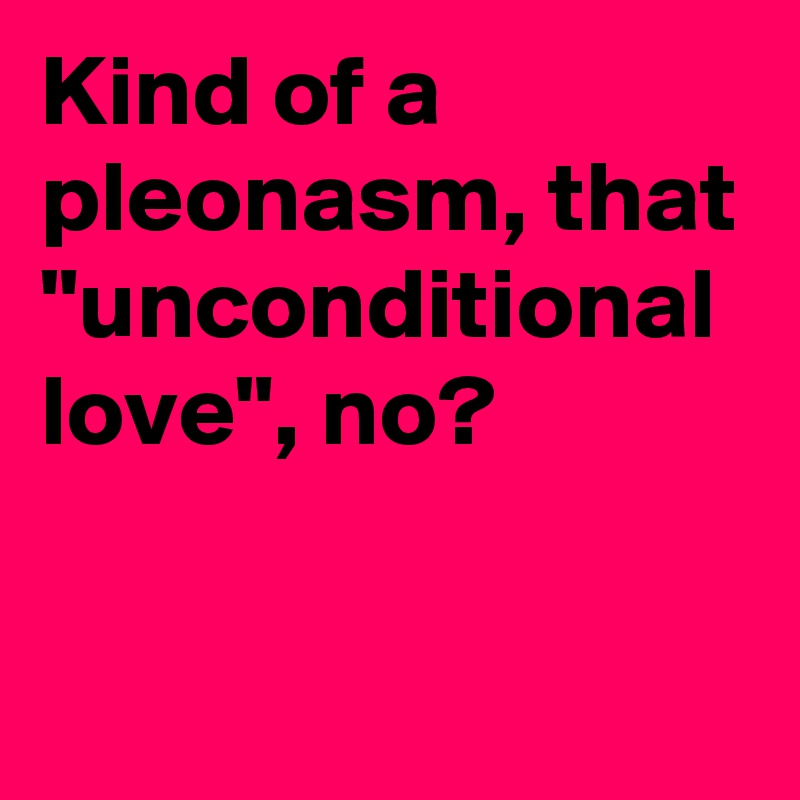 Kind of a pleonasm, that "unconditional love", no?

