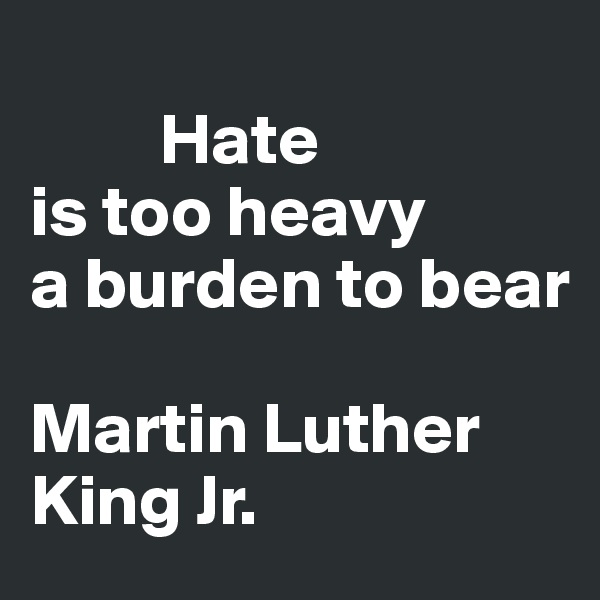 
         Hate
is too heavy 
a burden to bear 

Martin Luther            
King Jr.    