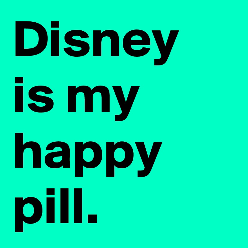 Disney is my happy pill.