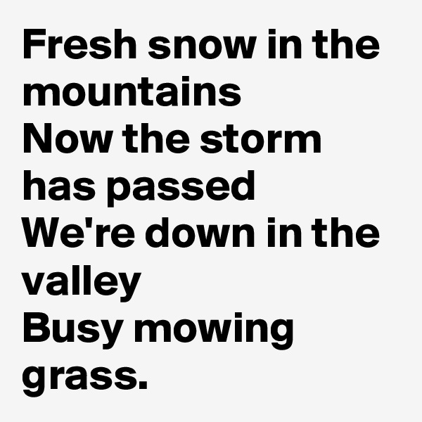 Fresh snow in the mountains
Now the storm has passed
We're down in the valley
Busy mowing grass.