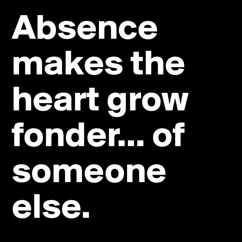 Absence makes the heart grow fonder... of someone else.