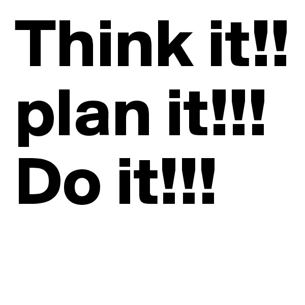 Think it!!
plan it!!!
Do it!!!