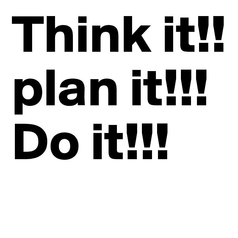 Think it!!
plan it!!!
Do it!!!