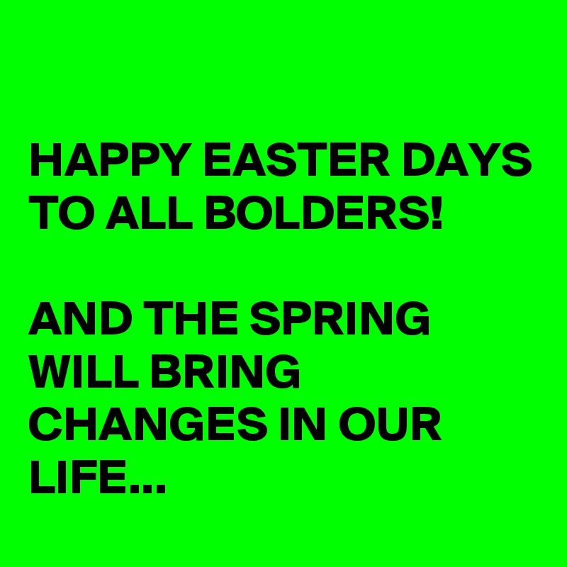 

HAPPY EASTER DAYS TO ALL BOLDERS!

AND THE SPRING WILL BRING CHANGES IN OUR LIFE...
