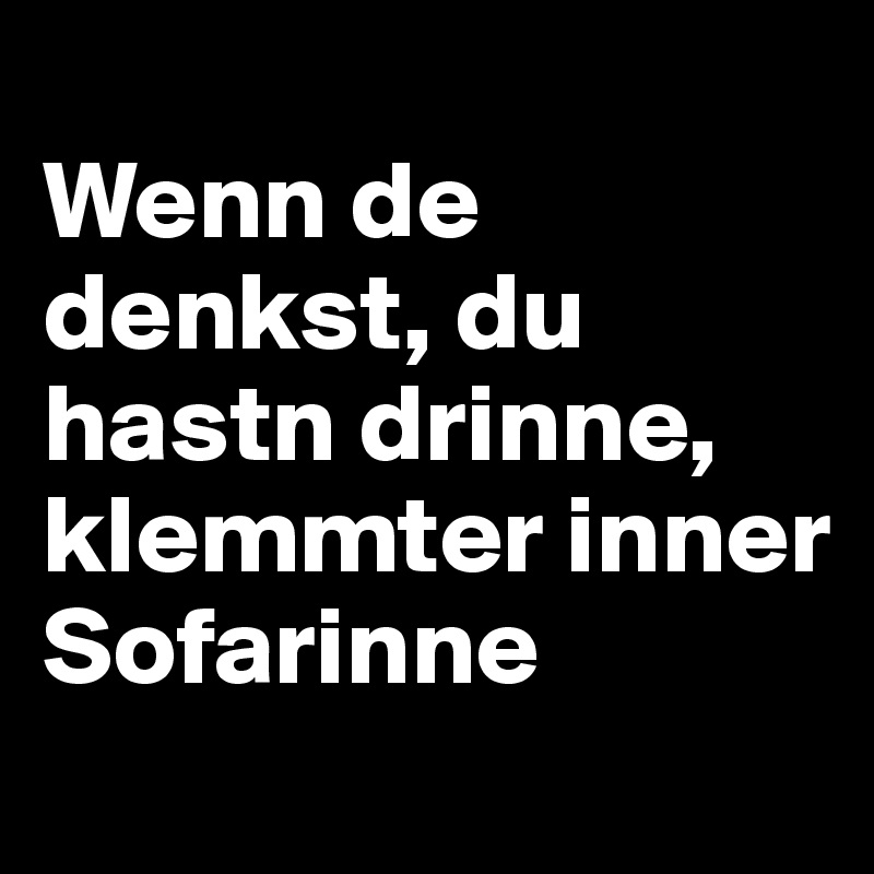 
Wenn de denkst, du hastn drinne, klemmter inner 
Sofarinne