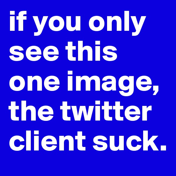 if you only see this one image, the twitter client suck.