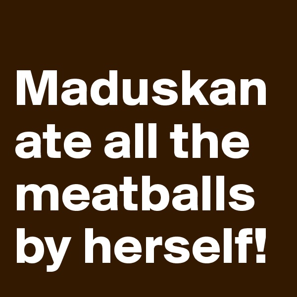 
Maduskan ate all the meatballs
by herself!