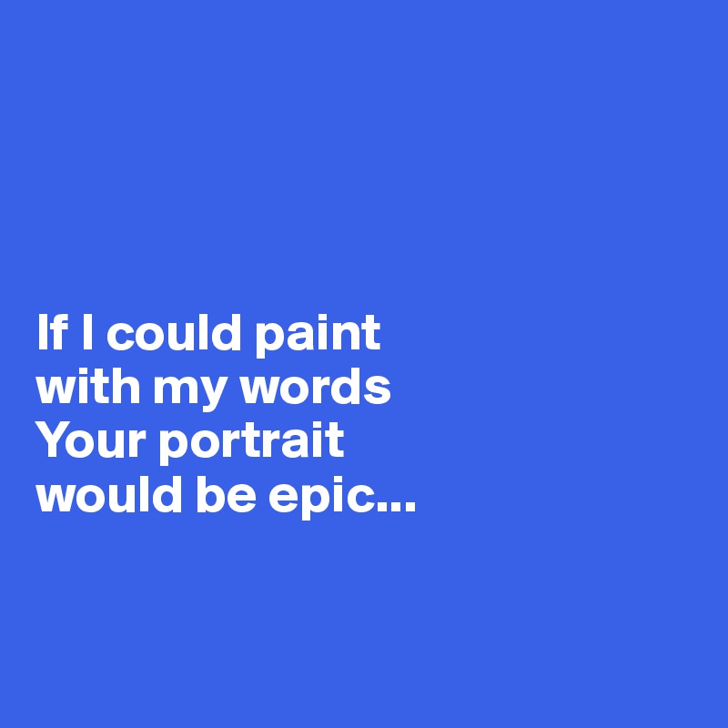 




If I could paint
with my words
Your portrait
would be epic...


