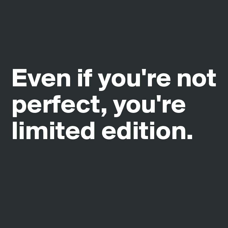 

Even if you're not perfect, you're limited edition. 

