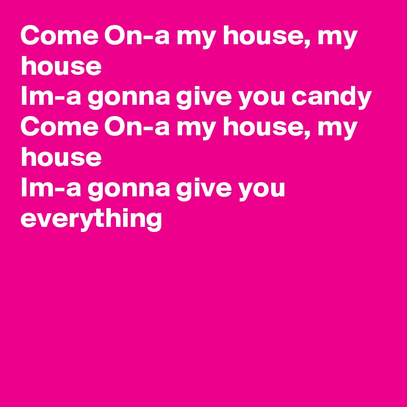 Come On-a my house, my house
Im-a gonna give you candy
Come On-a my house, my house
Im-a gonna give you everything



