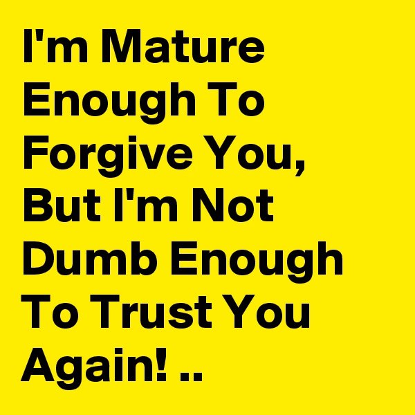I'm Mature Enough To Forgive You, But I'm Not Dumb Enough To Trust You Again! ..