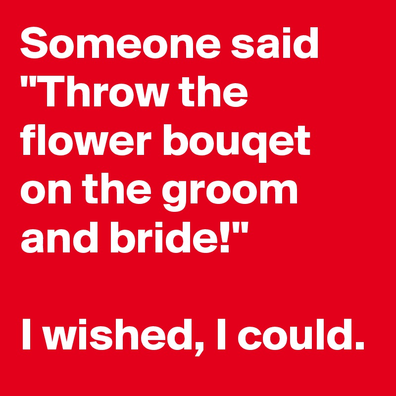 Someone said "Throw the flower bouqet on the groom and bride!"

I wished, I could.