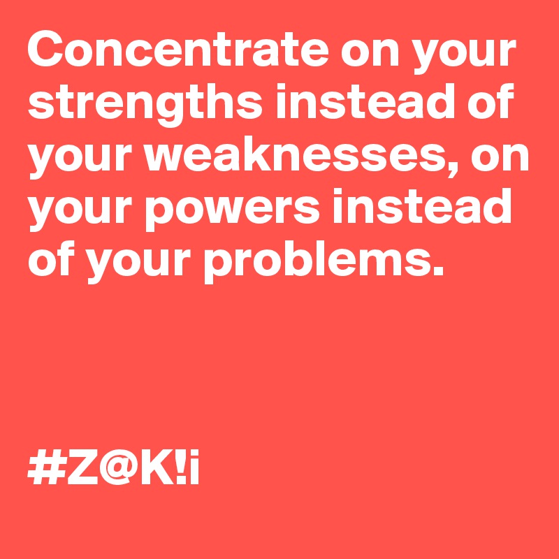 Concentrate on your strengths instead of your weaknesses, on your powers instead of your problems.



#Z@K!i