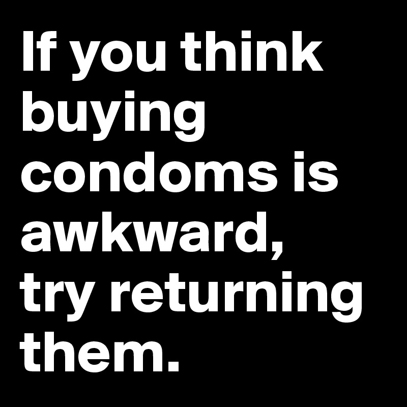 If you think buying condoms is awkward, 
try returning them.