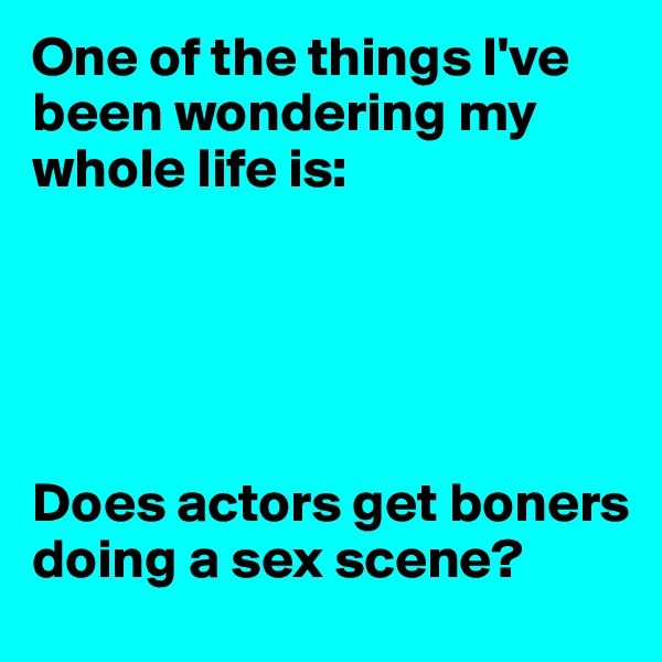 One of the things I've been wondering my whole life is:





Does actors get boners doing a sex scene? 