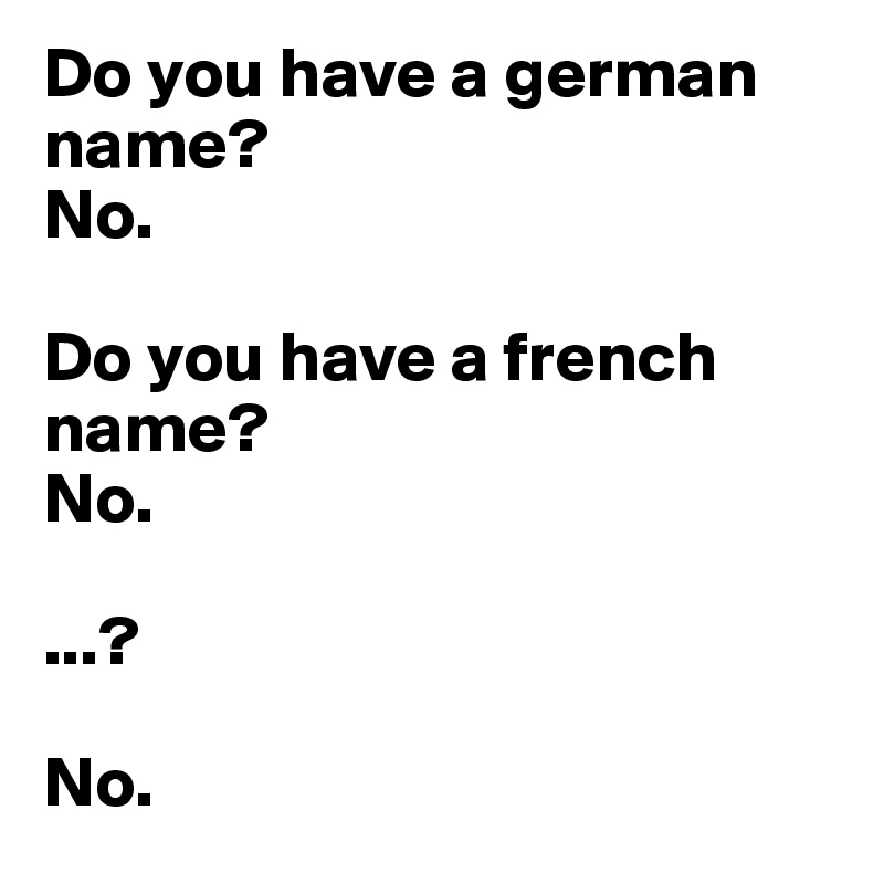 Do you have a german name? 
No.

Do you have a french name?
No.

...?

No.