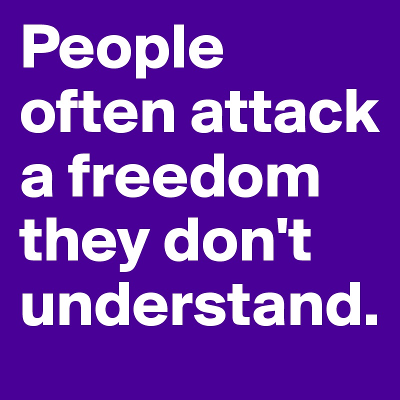 People often attack a freedom they don't understand.