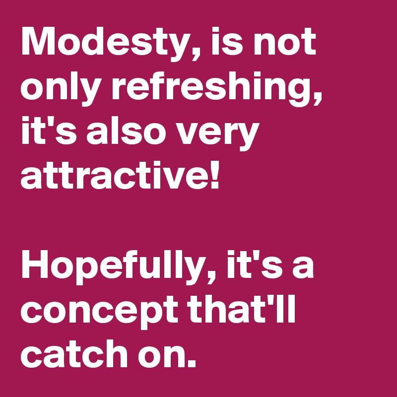 Modesty, is not only refreshing, it's also very attractive! 

Hopefully, it's a concept that'll catch on. 