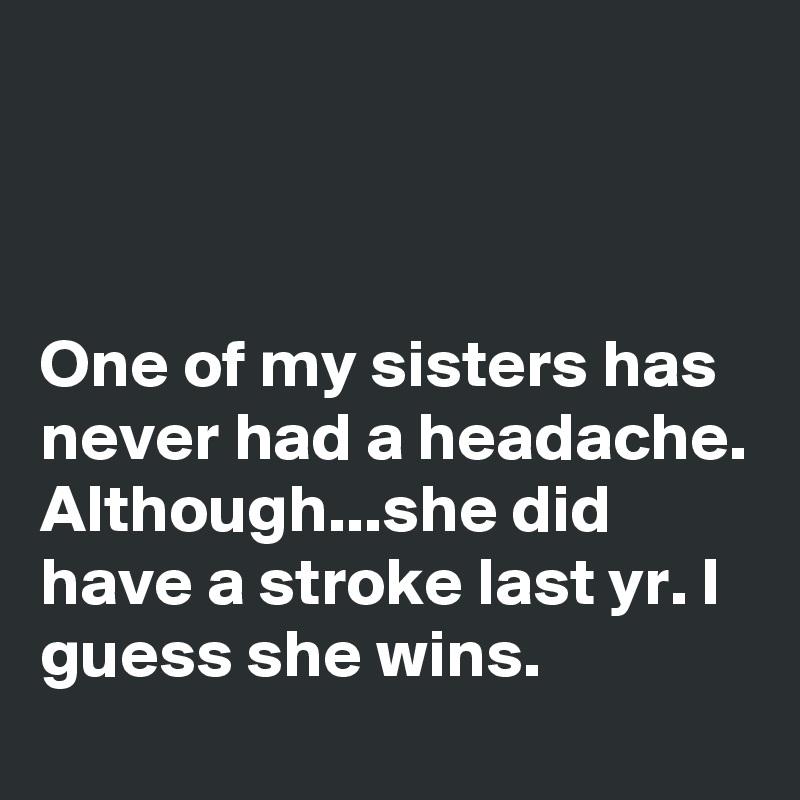 



One of my sisters has never had a headache. Although...she did have a stroke last yr. I guess she wins.
