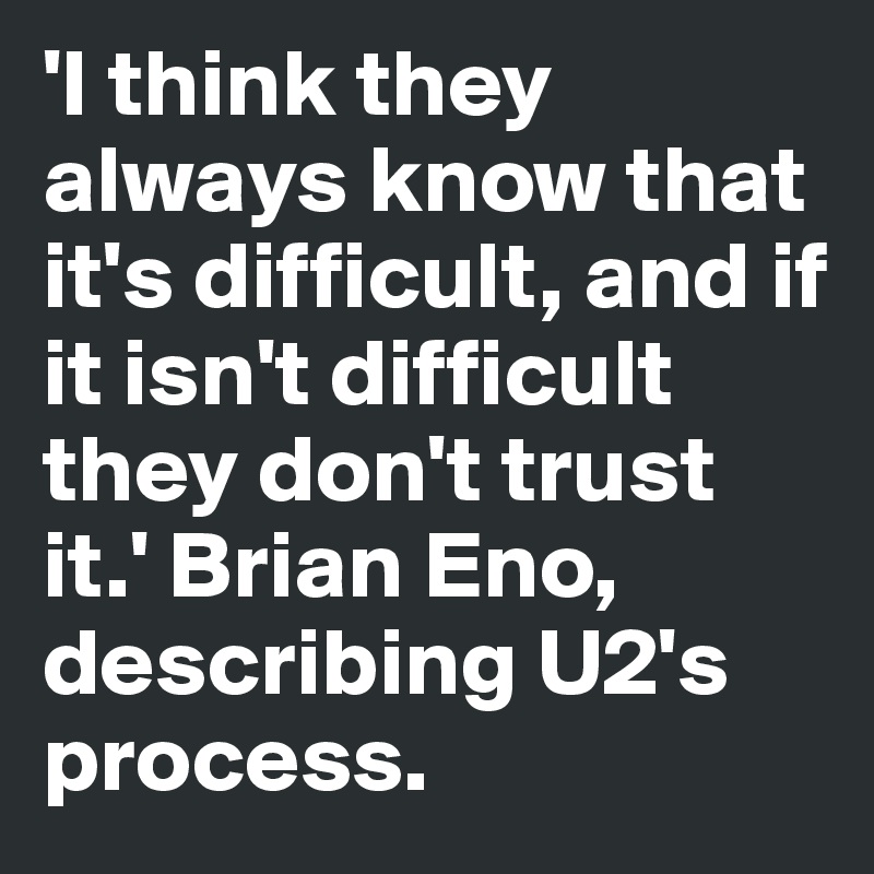 'I think they always know that it's difficult, and if it isn't difficult they don't trust it.' Brian Eno, describing U2's process. 