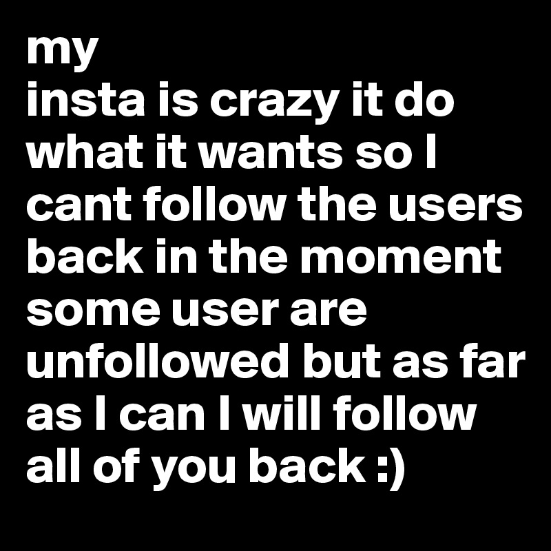 my
insta is crazy it do what it wants so I cant follow the users back in the moment some user are unfollowed but as far as I can I will follow all of you back :) 