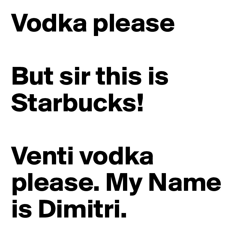 Vodka please

But sir this is Starbucks!

Venti vodka please. My Name is Dimitri.
