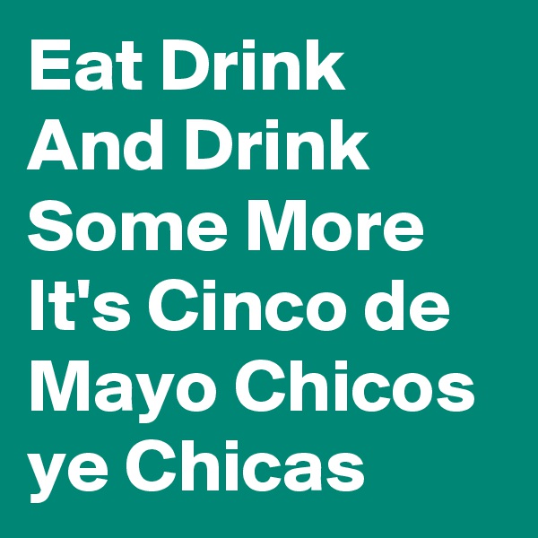 Eat Drink And Drink Some More It's Cinco de Mayo Chicos ye Chicas