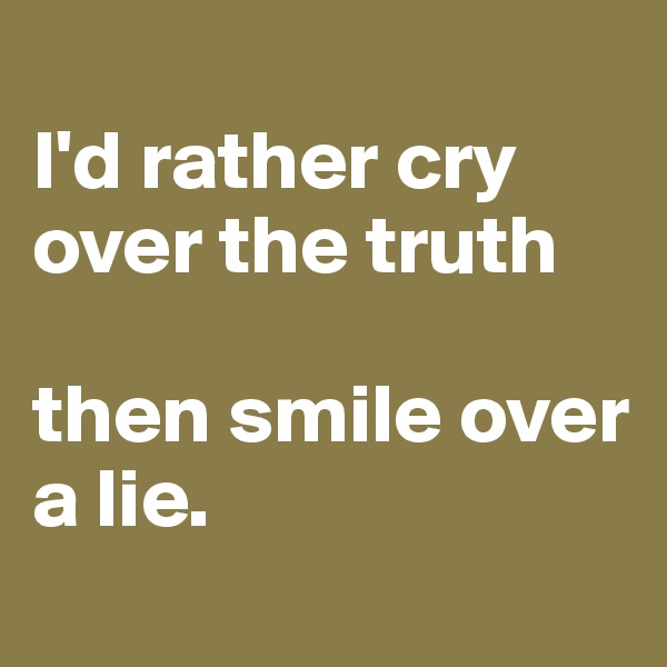 
I'd rather cry over the truth 

then smile over a lie.
