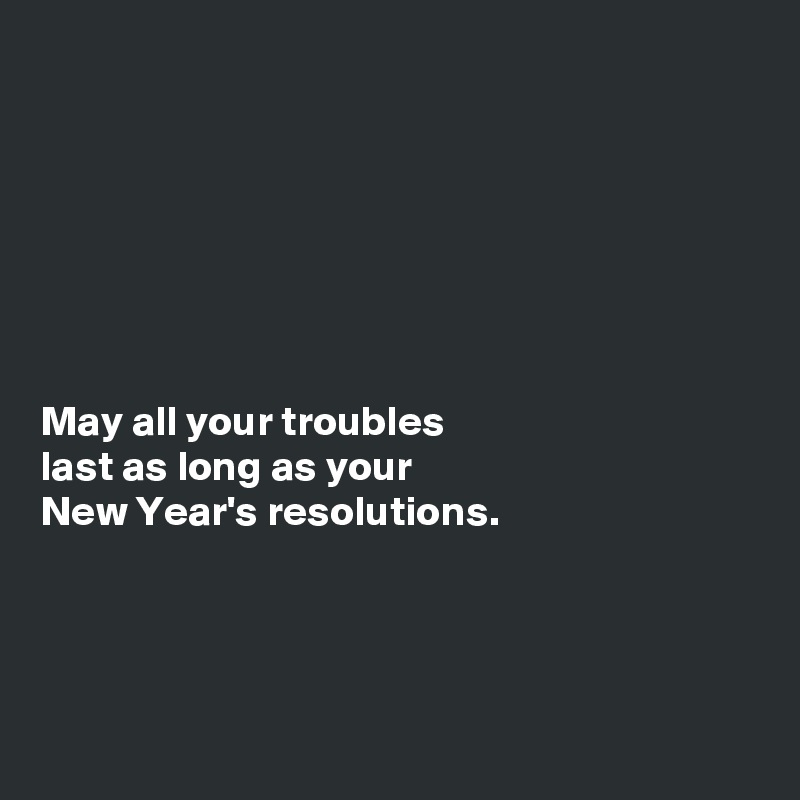 







May all your troubles
last as long as your
New Year's resolutions. 




