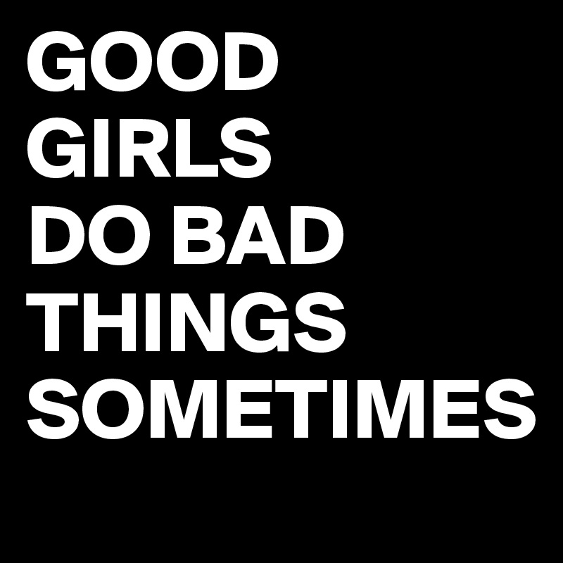 GOOD                GIRLS 
DO BAD    THINGS 
SOMETIMES