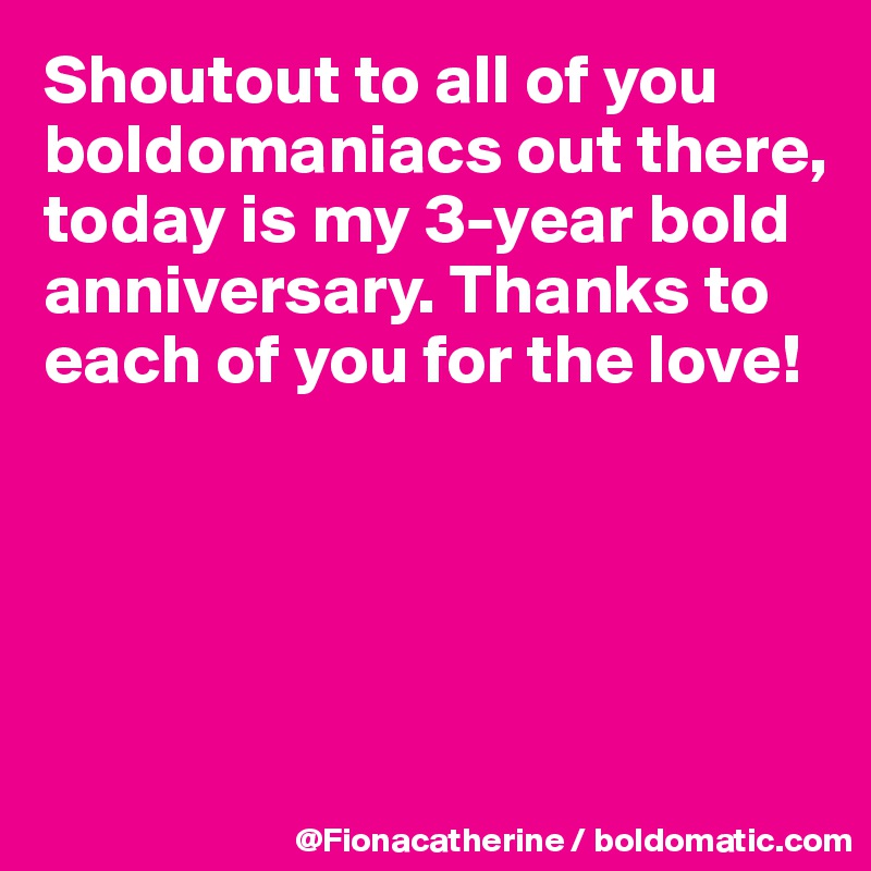 Shoutout to all of you
boldomaniacs out there, today is my 3-year bold
anniversary. Thanks to
each of you for the love!





