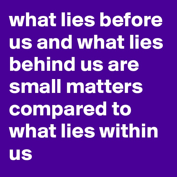 what lies before us and what lies behind us are small matters compared to what lies within us