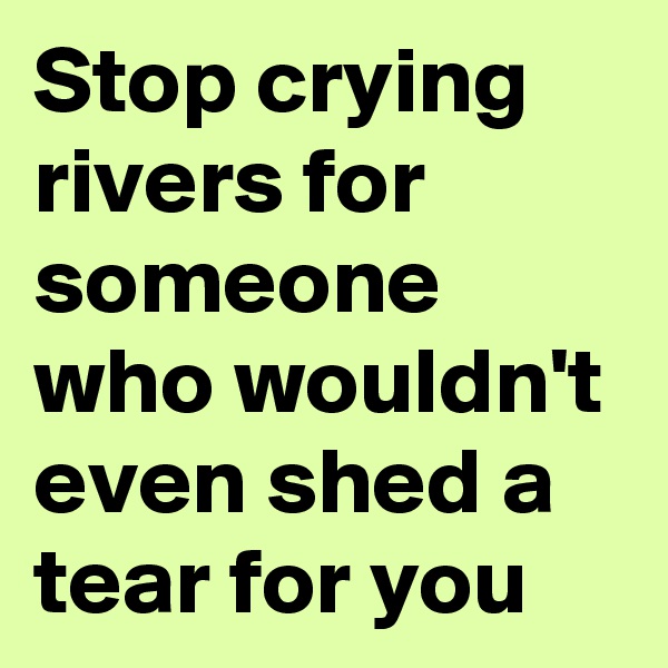 Stop crying rivers for someone who wouldn't even shed a tear for you