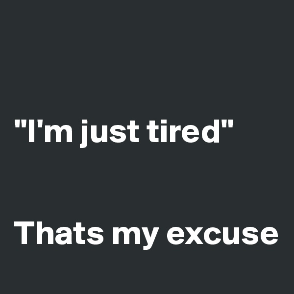 


"I'm just tired"


Thats my excuse