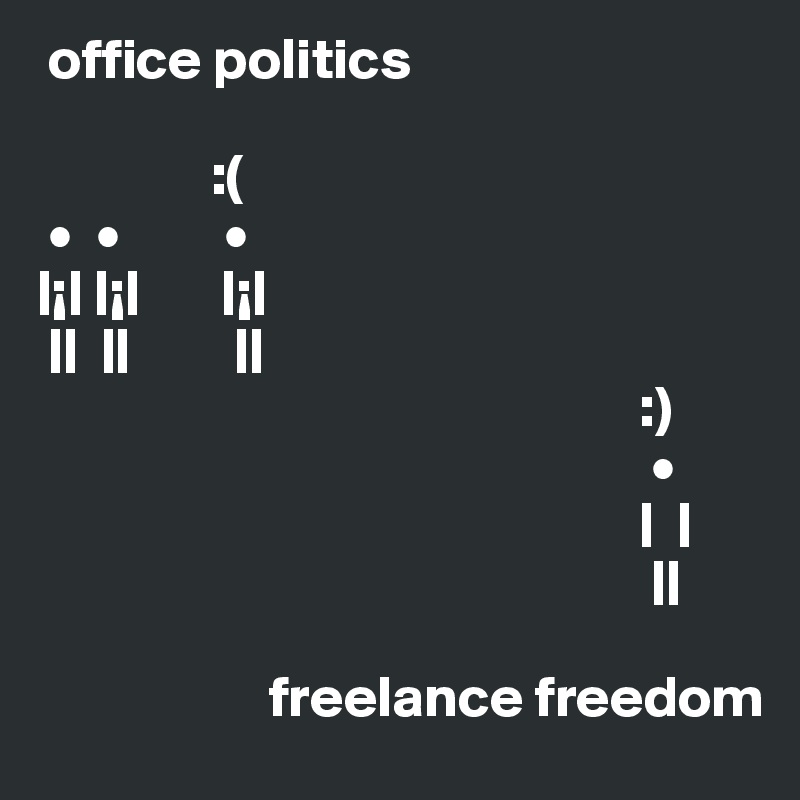  office politics

               :(
 •  •         •  
|¡| |¡|       |¡|
 ||  ||         ||
                                                    :)
                                                     •
                                                    |  |
                                                     ||
                
                    freelance freedom
