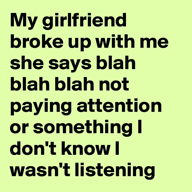 My girlfriend broke up with me she says blah blah blah not paying attention or something I don't know I wasn't listening